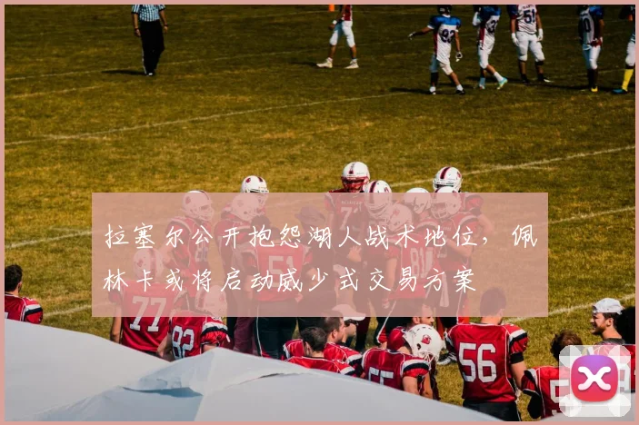 拉塞尔公开抱怨湖人战术地位，佩林卡或将启动威少式交易方案