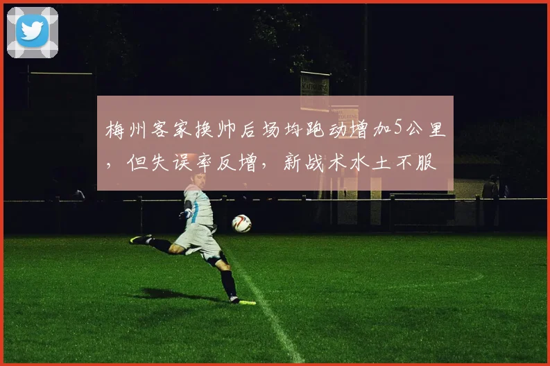 梅州客家换帅后场均跑动增加5公里，但失误率反增，新战术水土不服？