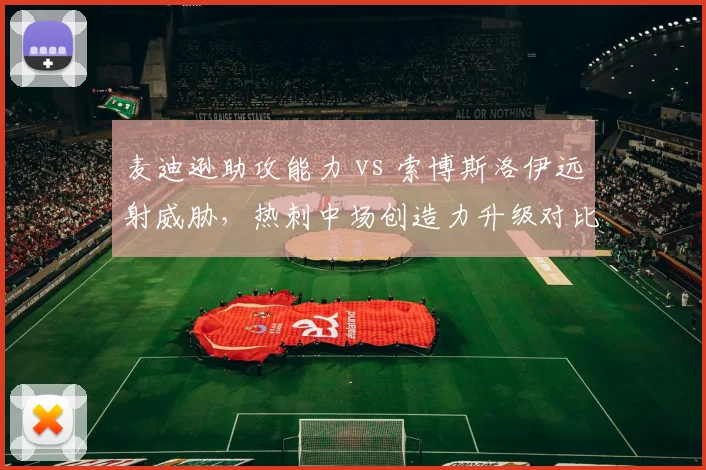 麦迪逊助攻能力 vs 索博斯洛伊远射威胁，热刺中场创造力升级对比