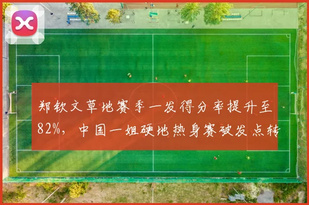 郑钦文草地赛季一发得分率提升至82%，中国一姐硬地热身赛破发点转化率仅28%