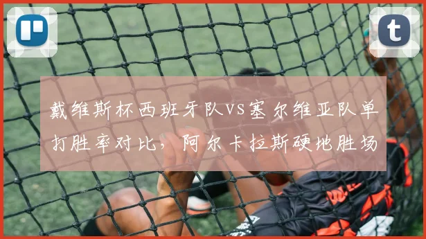 戴维斯杯西班牙队vs塞尔维亚队单打胜率对比，阿尔卡拉斯硬地胜场数超德约6场