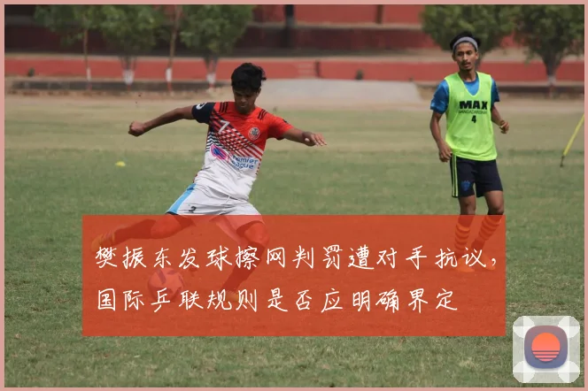 樊振东发球擦网判罚遭对手抗议，国际乒联规则是否应明确界定