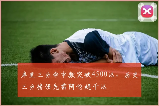 库里三分命中数突破4500记，历史三分榜领先雷阿伦超千记