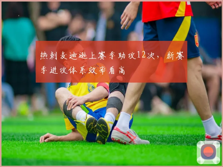 热刺麦迪逊上赛季助攻12次，新赛季进攻体系效率看高
