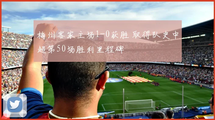 梅州客家主场1-0获胜 取得队史中超第50场胜利里程碑