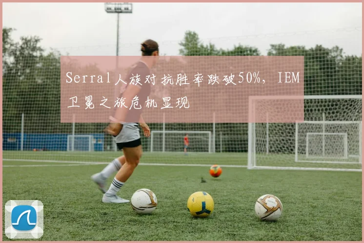 Serral人族对抗胜率跌破50%，IEM卫冕之旅危机显现