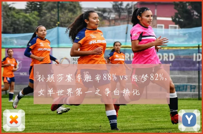 孙颖莎赛季胜率88% vs 陈梦82%，女单世界第一之争白热化