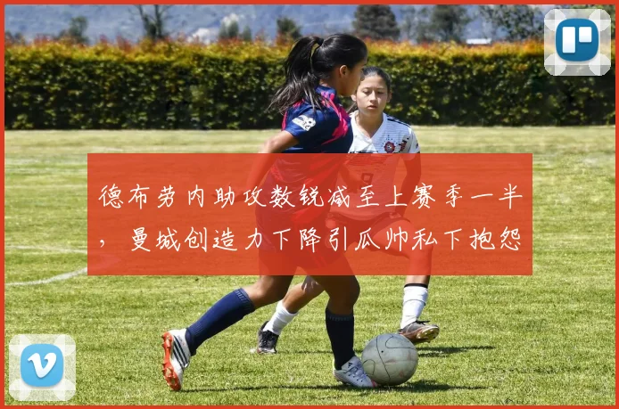 德布劳内助攻数锐减至上赛季一半，曼城创造力下降引瓜帅私下抱怨