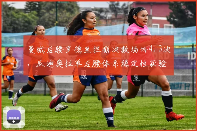 曼城后腰罗德里拦截次数场均4.3次，瓜迪奥拉单后腰体系稳定性获验证