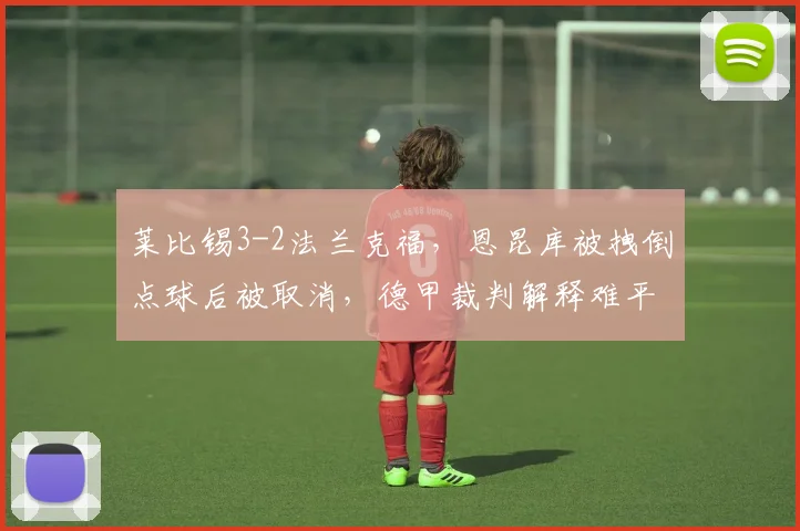 莱比锡3-2法兰克福，恩昆库被拽倒点球后被取消，德甲裁判解释难平众怒