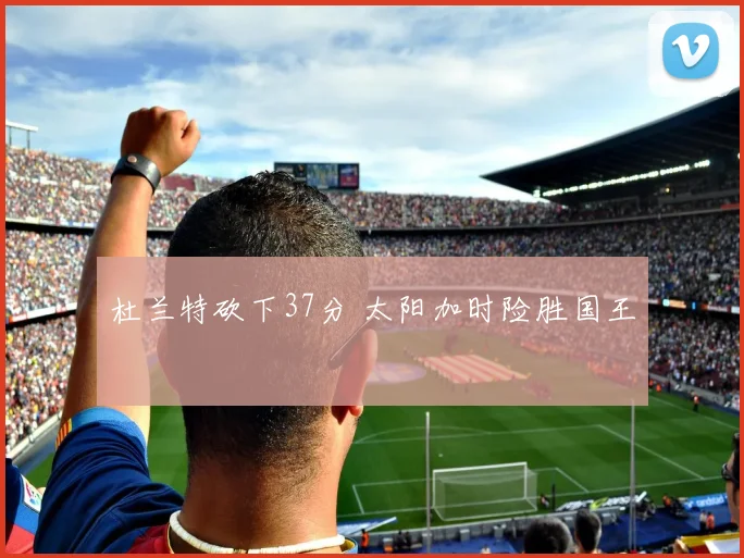 杜兰特砍下37分 太阳加时险胜国王