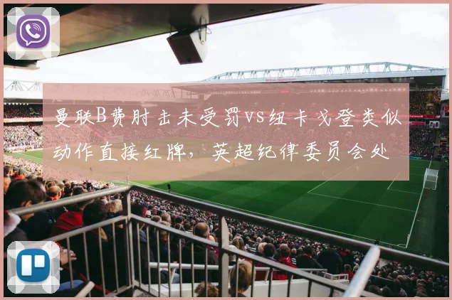 曼联B费肘击未受罚vs纽卡戈登类似动作直接红牌，英超纪律委员会处罚尺度不一